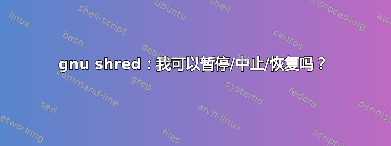 gnu shred：我可以暂停/中止/恢复吗？