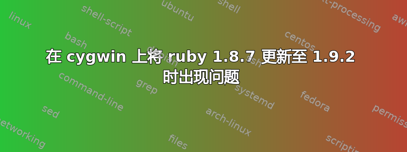 在 cygwin 上将 ruby​​ 1.8.7 更新至 1.9.2 时出现问题