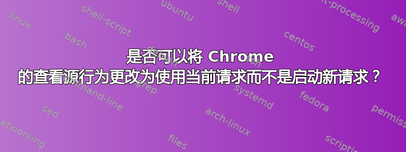 是否可以将 Chrome 的查看源行为更改为使用当前请求而不是启动新请求？