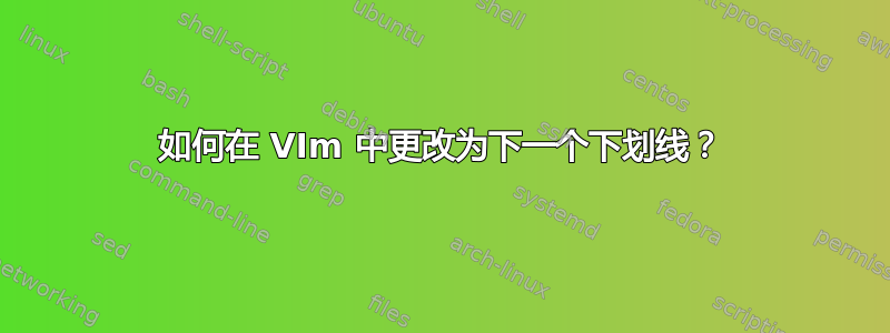 如何在 VIm 中更改为下一个下划线？