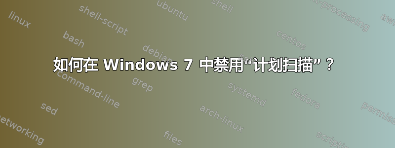 如何在 Windows 7 中禁用“计划扫描”？