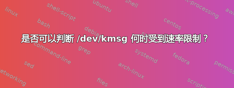 是否可以判断 /dev/kmsg 何时受到速率限制？