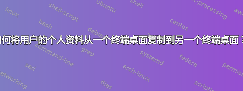 如何将用户的个人资料从一个终端桌面复制到另一个终端桌面？