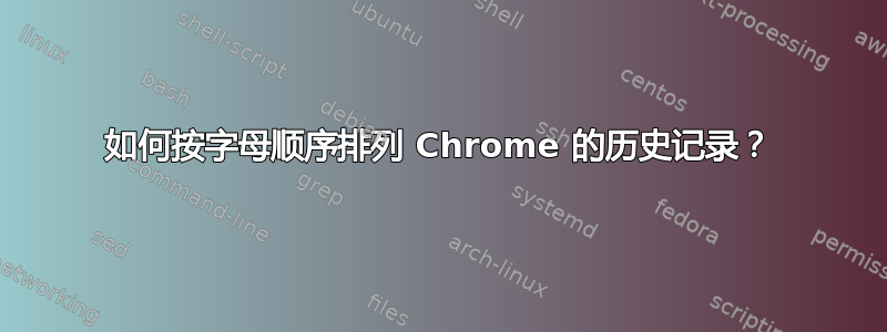 如何按字母顺序排列 Chrome 的历史记录？