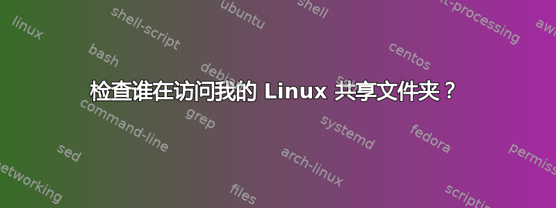 检查谁在访问我的 Linux 共享文件夹？