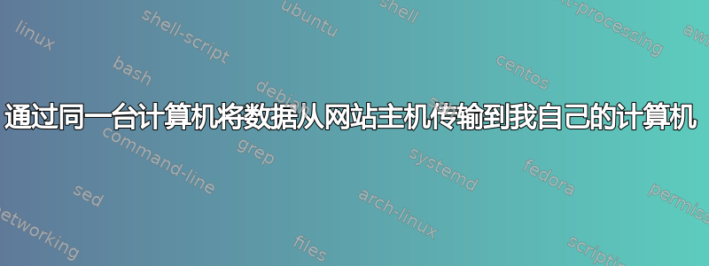 通过同一台计算机将数据从网站主机传输到我自己的计算机