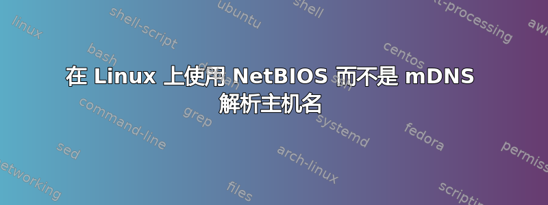 在 Linux 上使用 NetBIOS 而不是 mDNS 解析主机名