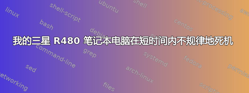 我的三星 R480 笔记本电脑在短时间内不规律地死机