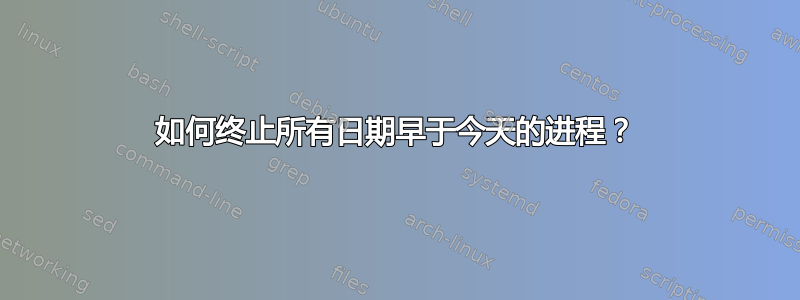 如何终止所有日期早于今天的进程？