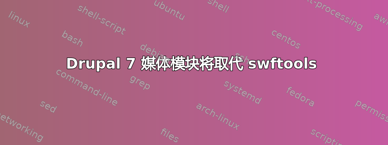 Drupal 7 媒体模块将取代 swftools