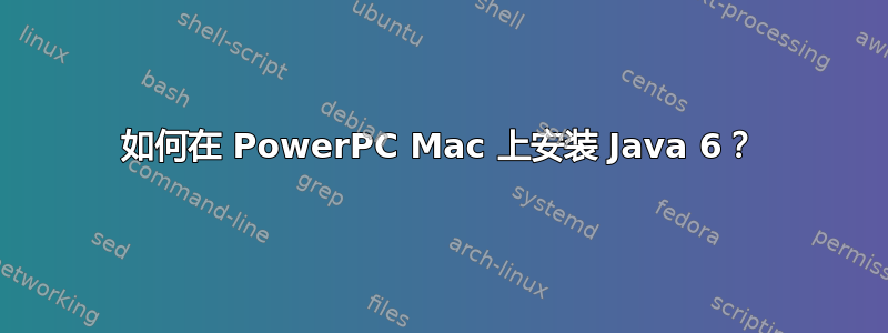 如何在 PowerPC Mac 上安装 Java 6？