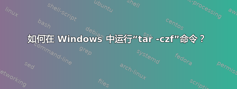 如何在 Windows 中运行“tar -czf”命令？