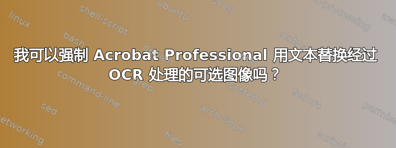 我可以强制 Acrobat Professional 用文本替换经过 OCR 处理的可选图像吗？