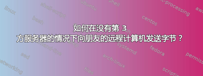 如何在没有第 3 方服务器的情况下向朋友的远程计算机发送字节？