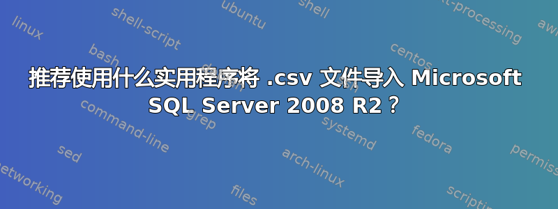 推荐使用什么实用程序将 .csv 文件导入 Microsoft SQL Server 2008 R2？