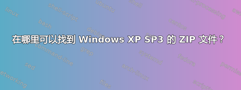 在哪里可以找到 Windows XP SP3 的 ZIP 文件？