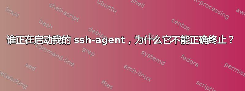 谁正在启动我的 ssh-agent，为什么它不能正确终止？