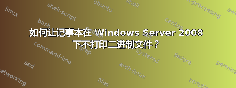 如何让记事本在 Windows Server 2008 下不打印二进制文件？