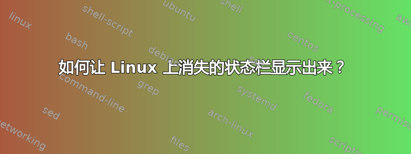 如何让 Linux 上消失的状态栏显示出来？