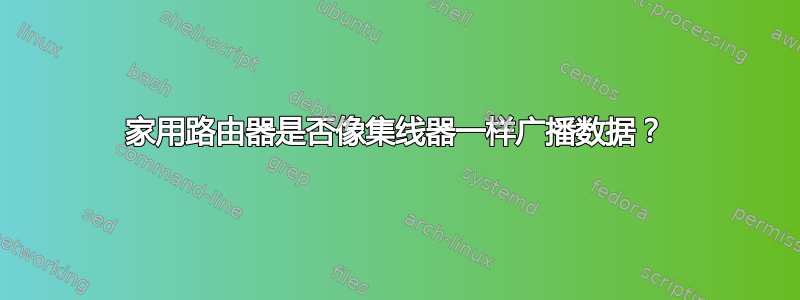 家用路由器是否像集线器一样广播数据？