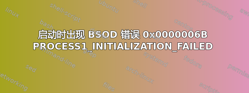 启动时出现 BSOD 错误 0x0000006B PROCESS1_INITIALIZATION_FAILED