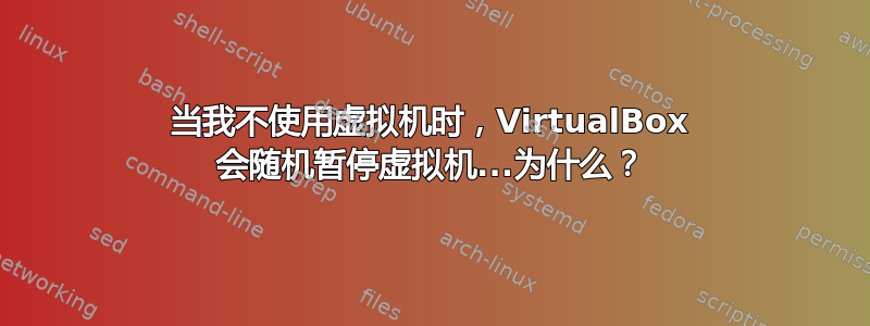 当我不使用虚拟机时，VirtualBox 会随机暂停虚拟机...为什么？