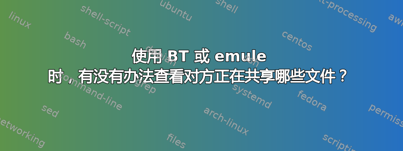 使用 BT 或 emule 时，有没有办法查看对方正在共享哪些文件？