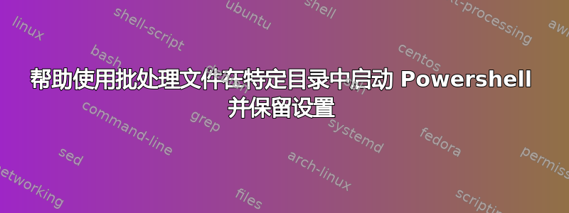 帮助使用批处理文件在特定目录中启动 Powershell 并保留设置