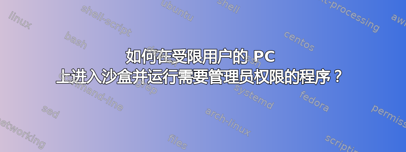 如何在受限用户的 PC 上进入沙盒并运行需要管理员权限的程序？