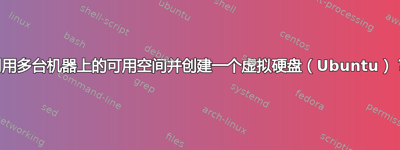 利用多台机器上的可用空间并创建一个虚拟硬盘（Ubuntu）？