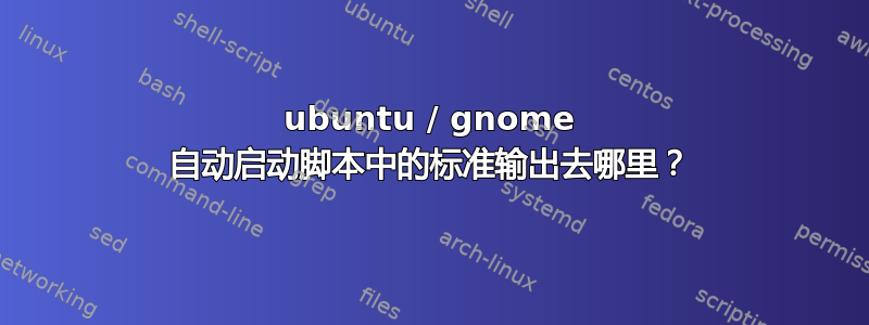 ubuntu / gnome 自动启动脚本中的标准输出去哪里？