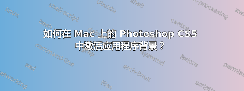 如何在 Mac 上的 Photoshop CS5 中激活应用程序背景？