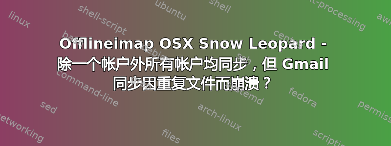 Offlineimap OSX Snow Leopard - 除一个帐户外所有帐户均同步，但 Gmail 同步因重复文件而崩溃？