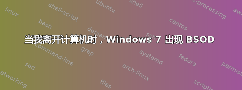 当我离开计算机时，Windows 7 出现 BSOD