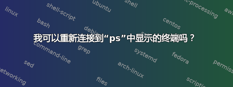 我可以重新连接到“ps”中显示的终端吗？