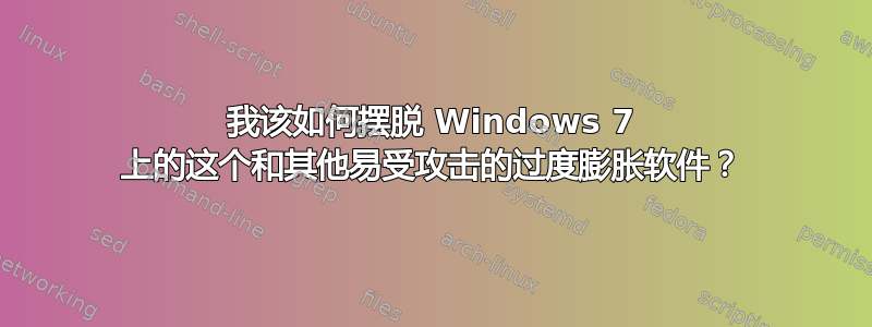 我该如何摆脱 Windows 7 上的这个和其他易受攻击的过度膨胀软件？