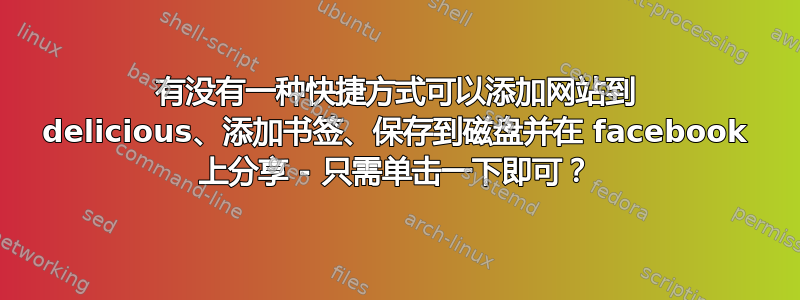 有没有一种快捷方式可以添加网站到 delicious、添加书签、保存到磁盘并在 facebook 上分享 - 只需单击一下即可？