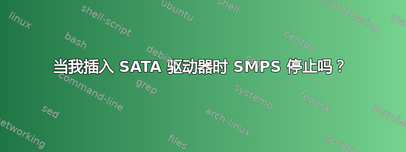 当我插入 SATA 驱动器时 SMPS 停止吗？