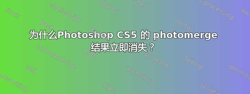 为什么Photoshop CS5 的 photomerge 结果立即消失？