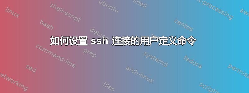 如何设置 ssh 连接的用户定义命令