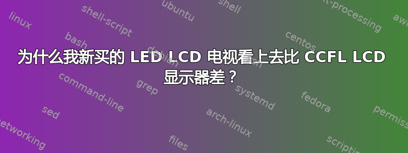 为什么我新买的 LED LCD 电视看上去比 CCFL LCD 显示器差？