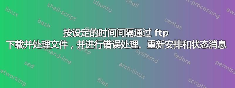 按设定的时间间隔通过 ftp 下载并处理文件，并进行错误处理、重新安排和状态消息