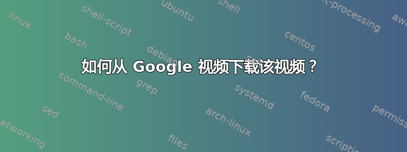 如何从 Google 视频下载该视频？