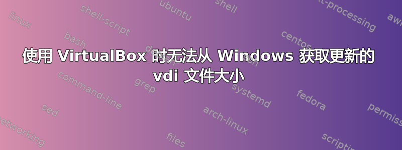 使用 VirtualBox 时无法从 Windows 获取更新的 vdi 文件大小