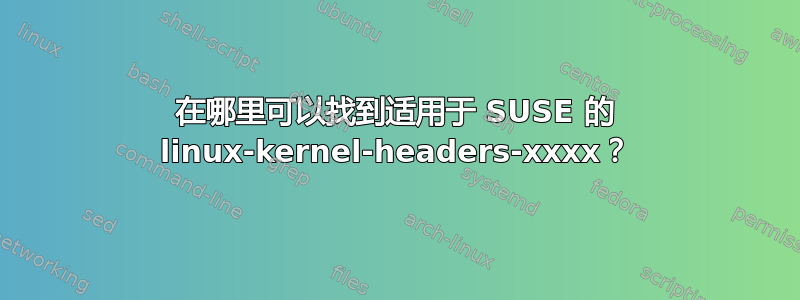 在哪里可以找到适用于 SUSE 的 linux-kernel-headers-xxxx？