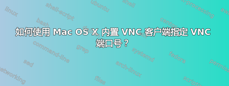 如何使用 Mac OS X 内置 VNC 客户端指定 VNC 端口号？