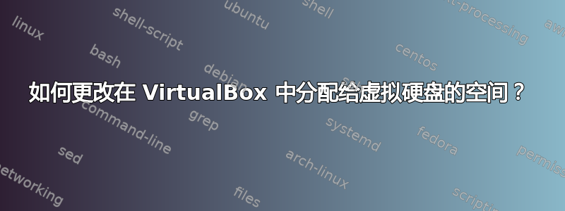 如何更改在 VirtualBox 中分配给虚拟硬盘的空间？