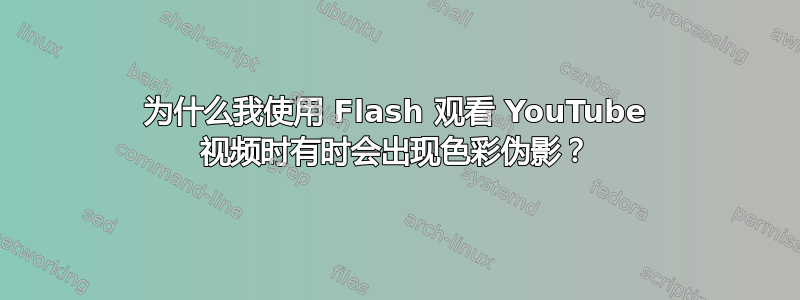 为什么我使用 Flash 观看 YouTube 视频时有时会出现色彩伪影？