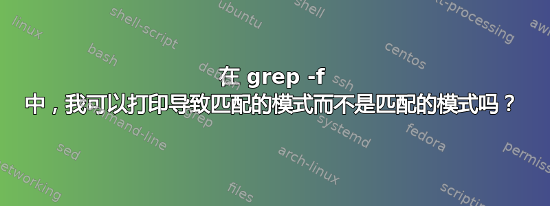 在 grep -f 中，我可以打印导致匹配的模式而不是匹配的模式吗？