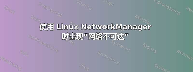 使用 Linux NetworkManager 时出现“网络不可达”